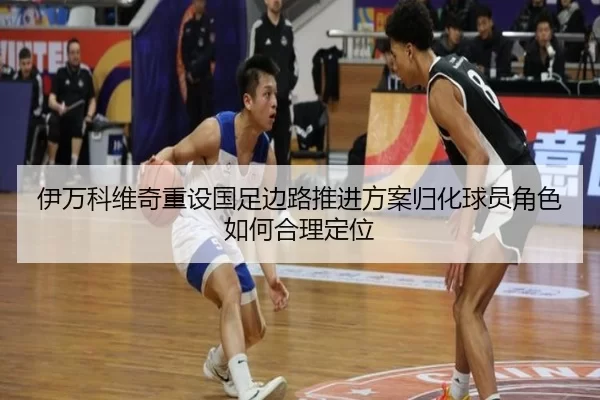 伊万科维奇重设国足边路推进方案归化球员角色如何合理定位