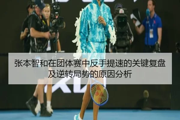 张本智和在团体赛中反手提速的关键复盘及逆转局势的原因分析