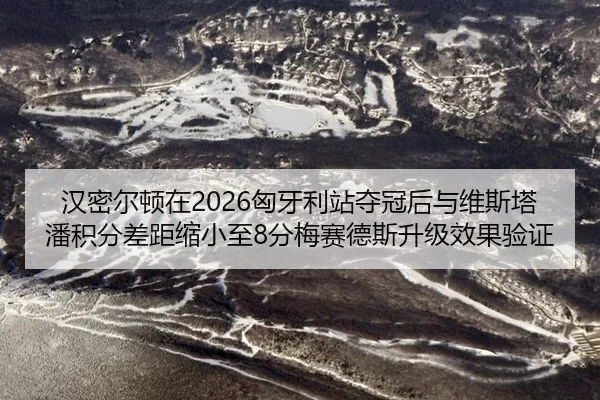 汉密尔顿在2026匈牙利站夺冠后与维斯塔潘积分差距缩小至8分梅赛德斯升级效果验证